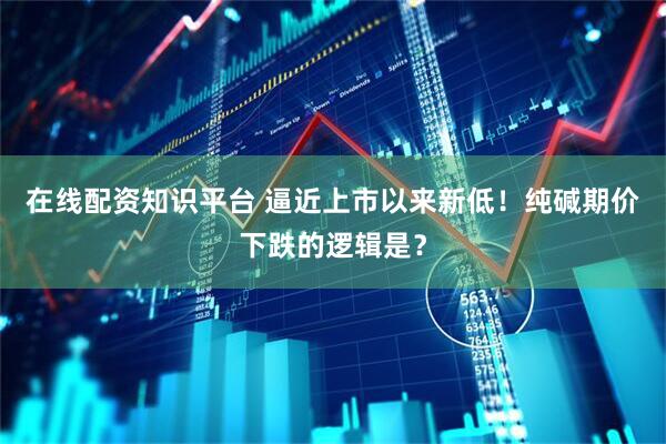 在线配资知识平台 逼近上市以来新低！纯碱期价下跌的逻辑是？