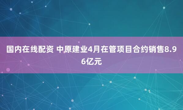 国内在线配资 中原建业4月在管项目合约销售8.96亿元