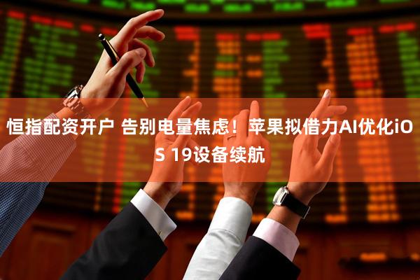 恒指配资开户 告别电量焦虑！苹果拟借力AI优化iOS 19设备续航
