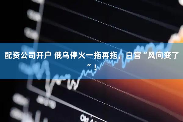 配资公司开户 俄乌停火一拖再拖，白宫“风向变了”！