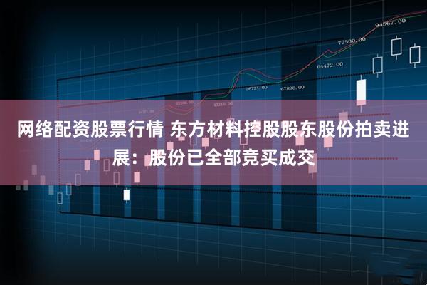 网络配资股票行情 东方材料控股股东股份拍卖进展：股份已全部竞买成交