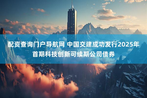 配资查询门户导航网 中国交建成功发行2025年首期科技创新可续期公司债券