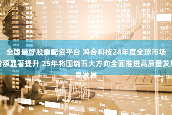 全国最好股票配资平台 鸿合科技24年度全球市场份额显著提升 25年将围绕五大方向全面推进高质量发展