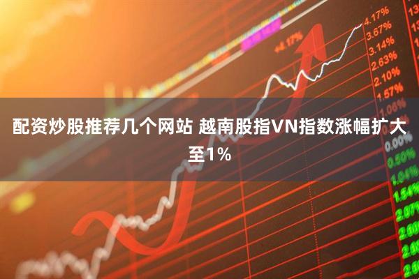 配资炒股推荐几个网站 越南股指VN指数涨幅扩大至1%