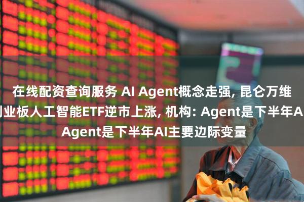在线配资查询服务 AI Agent概念走强, 昆仑万维20CM涨停! 创业板人工智能ETF逆市上涨, 机构: Agent是下半年AI主要边际变量