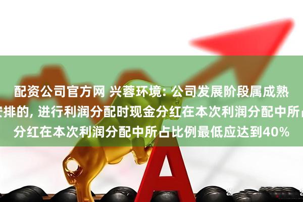 配资公司官方网 兴蓉环境: 公司发展阶段属成熟期且有重大资金支出安排的, 进行利润分配时现金分红在本次利润分配中所占比例最低应达到40%