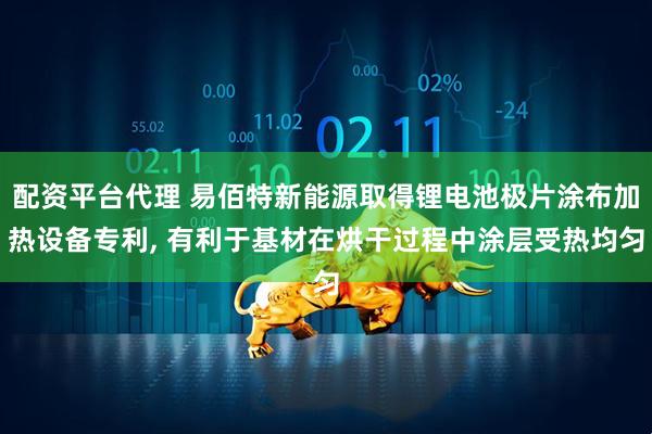 配资平台代理 易佰特新能源取得锂电池极片涂布加热设备专利, 有利于基材在烘干过程中涂层受热均匀