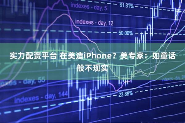 实力配资平台 在美造iPhone？美专家：如童话般不现实