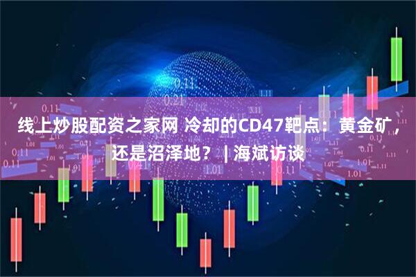 线上炒股配资之家网 冷却的CD47靶点：黄金矿，还是沼泽地？ | 海斌访谈