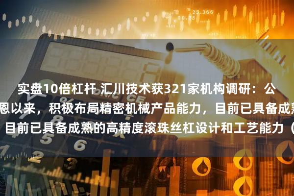 实盘10倍杠杆 汇川技术获321家机构调研：公司在2018年收购上海莱恩以来，积极布局精密机械产品能力，目前已具备成熟的高精度滚珠丝杠设计和工艺能力（附调研问答）
