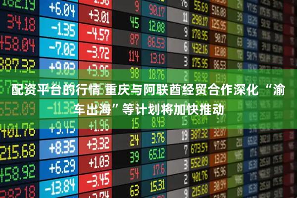 配资平台的行情 重庆与阿联酋经贸合作深化 “渝车出海”等计划将加快推动
