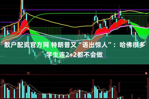 散户配资官方网 特朗普又“语出惊人”：哈佛很多学生连2+2都不会做