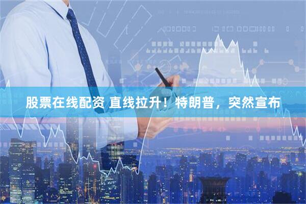 股票在线配资 直线拉升！特朗普，突然宣布
