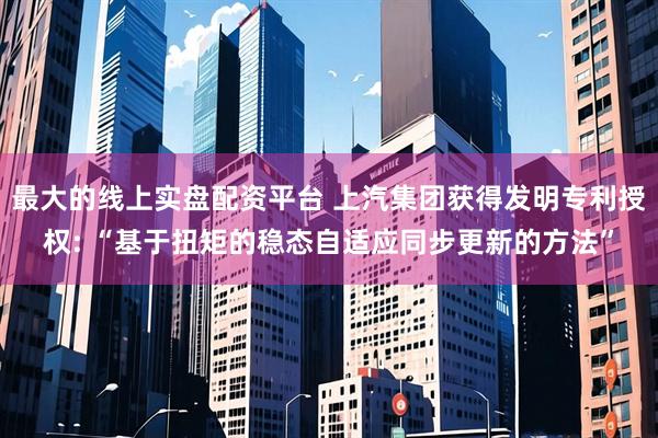 最大的线上实盘配资平台 上汽集团获得发明专利授权: “基于扭矩的稳态自适应同步更新的方法”