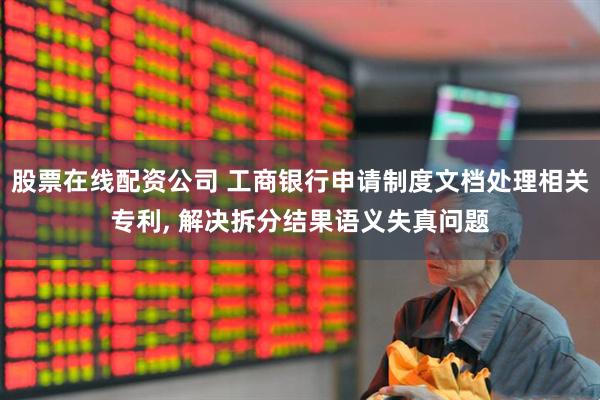股票在线配资公司 工商银行申请制度文档处理相关专利, 解决拆分结果语义失真问题