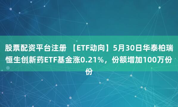 股票配资平台注册 【ETF动向】5月30日华泰柏瑞恒生创新药ETF基金涨0.21%，份额增加100万份