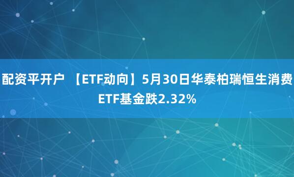 配资平开户 【ETF动向】5月30日华泰柏瑞恒生消费ETF基金跌2.32%