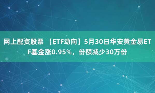 网上配资股票 【ETF动向】5月30日华安黄金易ETF基金涨0.95%，份额减少30万份