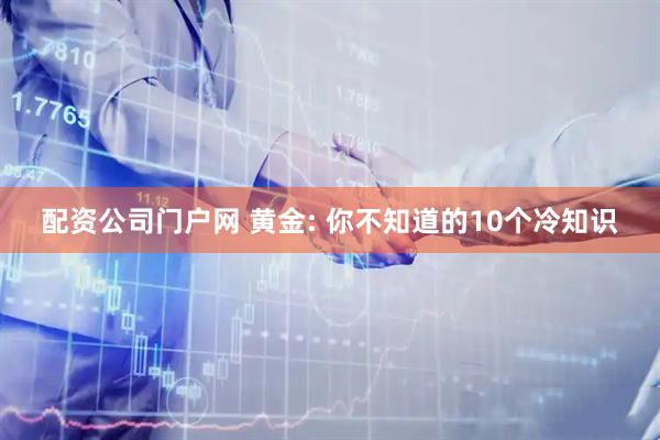 配资公司门户网 黄金: 你不知道的10个冷知识