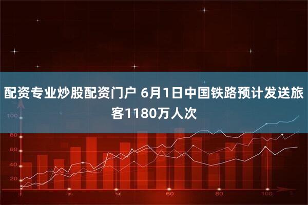 配资专业炒股配资门户 6月1日中国铁路预计发送旅客1180万人次