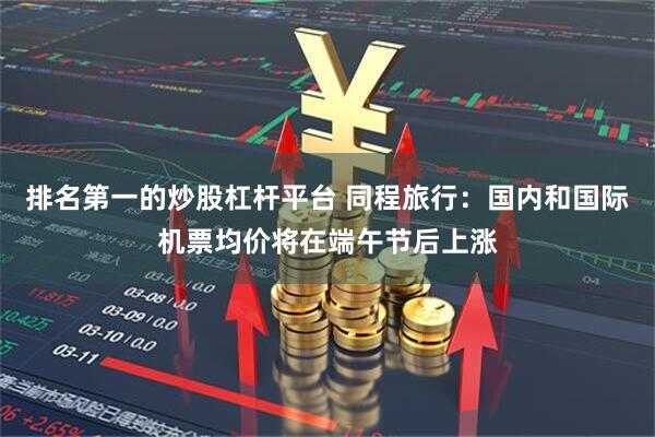 排名第一的炒股杠杆平台 同程旅行：国内和国际机票均价将在端午节后上涨