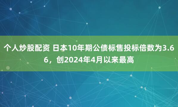 个人炒股配资 日本10年期公债标售投标倍数为3.66，创2024年4月以来最高