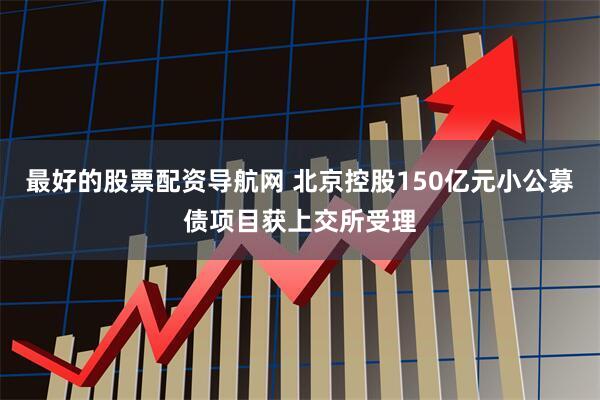 最好的股票配资导航网 北京控股150亿元小公募债项目获上交所受理