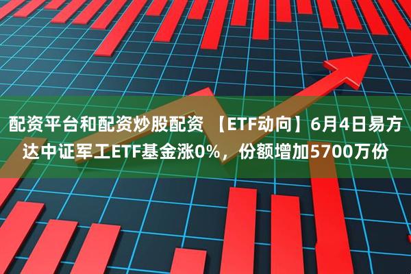 配资平台和配资炒股配资 【ETF动向】6月4日易方达中证军工ETF基金涨0%，份额增加5700万份