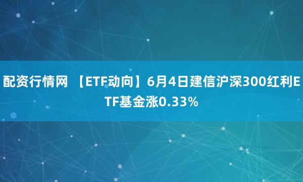 配资行情网 【ETF动向】6月4日建信沪深300红利ETF基金涨0.33%