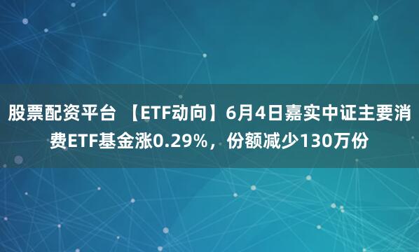 股票配资平台 【ETF动向】6月4日嘉实中证主要消费ETF基金涨0.29%，份额减少130万份