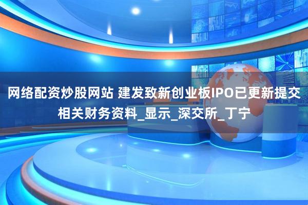 网络配资炒股网站 建发致新创业板IPO已更新提交相关财务资料_显示_深交所_丁宁