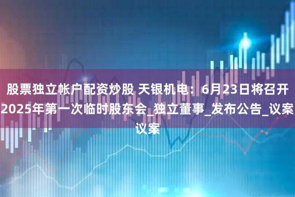 股票独立帐户配资炒股 天银机电：6月23日将召开2025年第一次临时股东会_独立董事_发布公告_议案