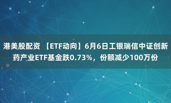 港美股配资 【ETF动向】6月6日工银瑞信中证创新药产业ETF基金跌0.73%，份额减少100万份