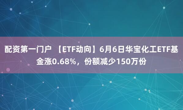 配资第一门户 【ETF动向】6月6日华宝化工ETF基金涨0.68%，份额减少150万份