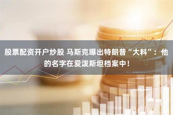 股票配资开户炒股 马斯克曝出特朗普“大料”：他的名字在爱泼斯坦档案中！