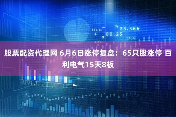股票配资代理网 6月6日涨停复盘：65只股涨停 百利电气15天8板