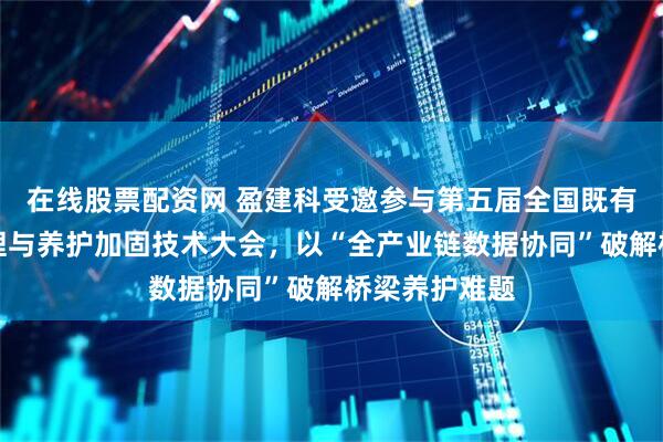 在线股票配资网 盈建科受邀参与第五届全国既有桥梁安全管理与养护加固技术大会，以“全产业链数据协同”破解桥梁养护难题