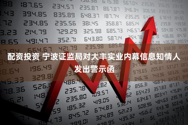 配资投资 宁波证监局对大丰实业内幕信息知情人发出警示函
