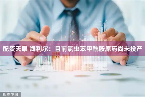 配资天眼 海利尔：目前氯虫苯甲酰胺原药尚未投产