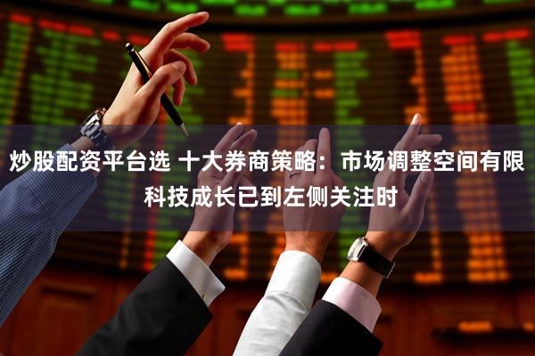 炒股配资平台选 十大券商策略：市场调整空间有限 科技成长已到左侧关注时