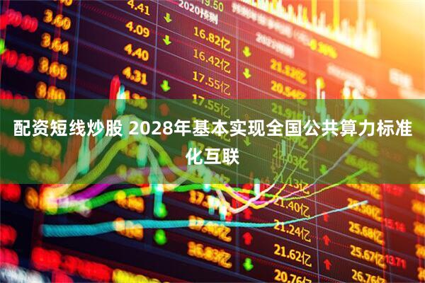 配资短线炒股 2028年基本实现全国公共算力标准化互联