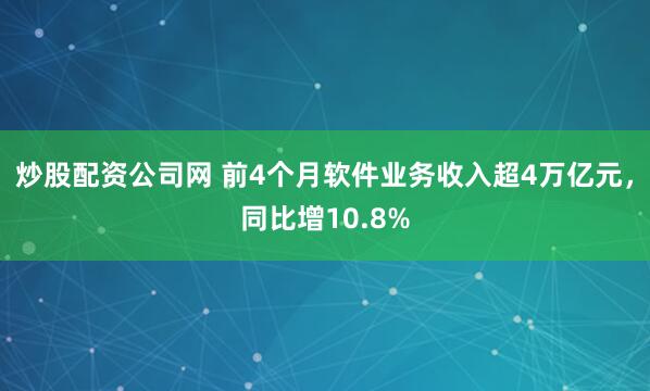炒股配资公司网 前4个月软件业务收入超4万亿元，同比增10.8%