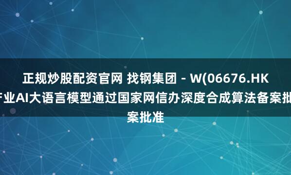 正规炒股配资官网 找钢集团－W(06676.HK)产业AI大语言模型通过国家网信办深度合成算法备案批准