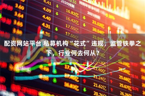 配资网站平台 私募机构“花式”违规，监管铁拳之下，行业何去何从？