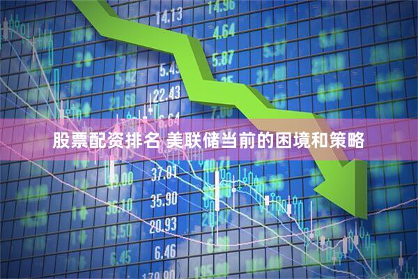 股票配资排名 美联储当前的困境和策略