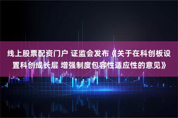 线上股票配资门户 证监会发布《关于在科创板设置科创成长层 增强制度包容性适应性的意见》