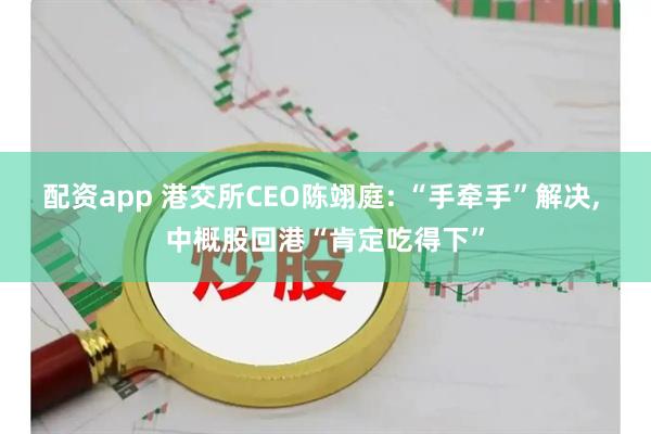 配资app 港交所CEO陈翊庭: “手牵手”解决, 中概股回港“肯定吃得下”