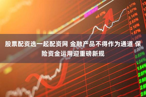 股票配资选一起配资网 金融产品不得作为通道 保险资金运用迎重磅新规