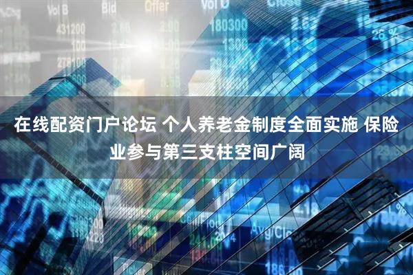 在线配资门户论坛 个人养老金制度全面实施 保险业参与第三支柱空间广阔