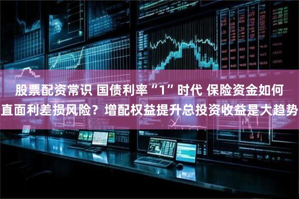 股票配资常识 国债利率“1”时代 保险资金如何直面利差损风险？增配权益提升总投资收益是大趋势